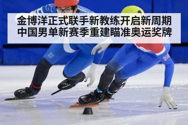 金博洋正式联手新教练开启新周期 中国男单新赛季重建瞄准奥运奖牌