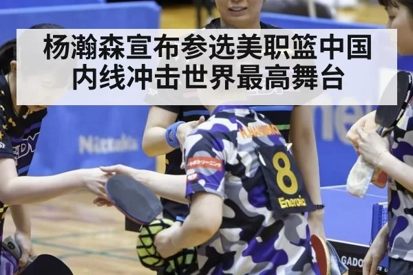 杨瀚森宣布参选美职篮中国内线冲击世界最高舞台