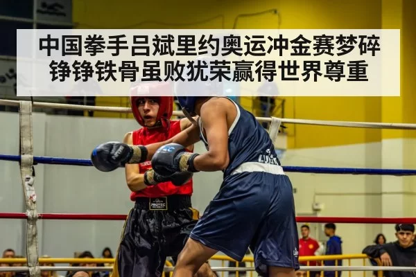 中国拳手吕斌里约奥运冲金赛梦碎铮铮铁骨虽败犹荣赢得世界尊重