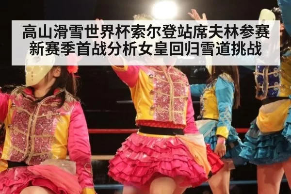 高山滑雪世界杯索尔登站席夫林参赛新赛季首战分析女皇回归雪道挑战