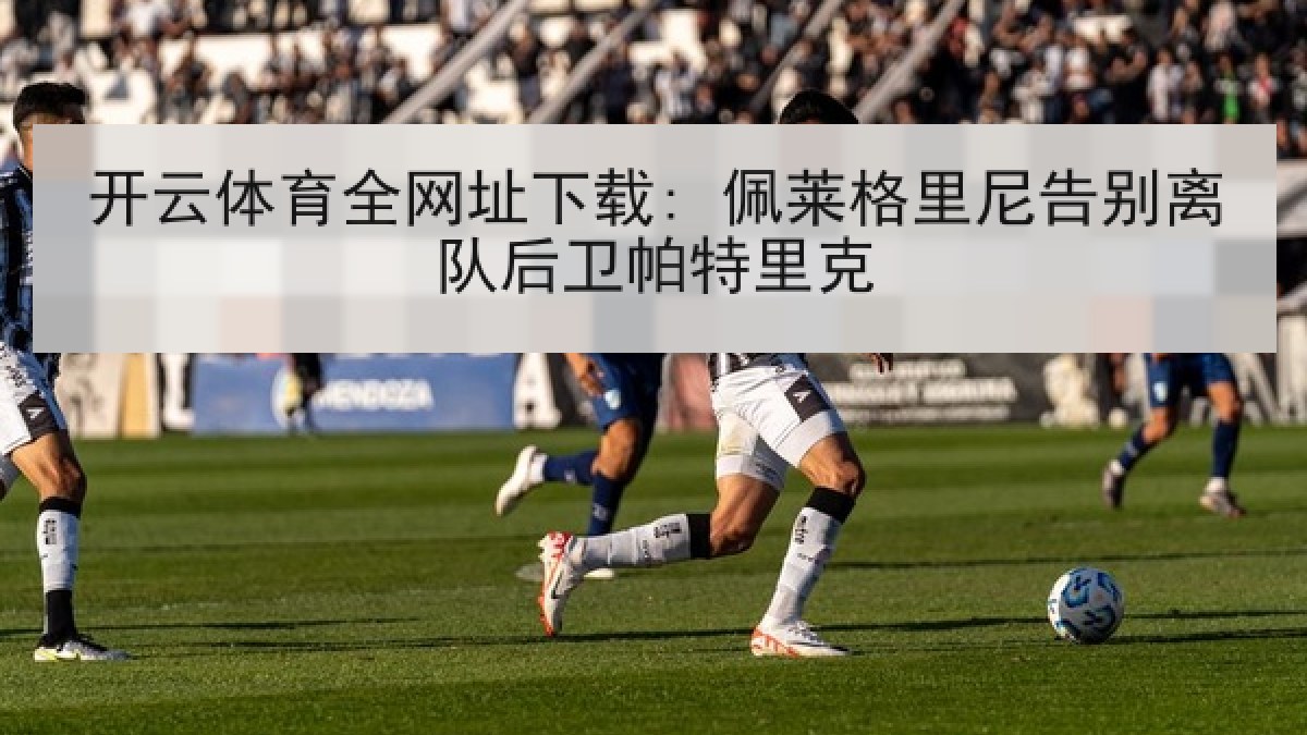 开云体育全网址下载: 佩莱格里尼告别离队后卫帕特里克 开云体育全网址下载: 佩莱格里尼告别离队后卫帕特里克
