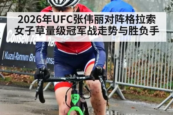 2026年UFC张伟丽对阵格拉索女子草量级冠军战走势与胜负手